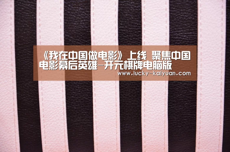 《我在中国做电影》上线 聚焦中国电影幕后英雄-开元棋牌电脑版(图3) 开元棋牌电脑版