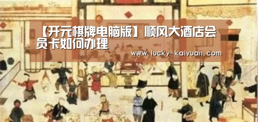 【开元棋牌电脑版】顺风大酒店会员卡如何办理(图3) 开云棋牌