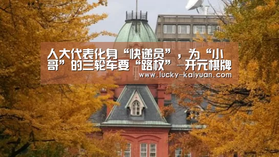 人大代表化身“快递员”,为“小哥”的三轮车要“路权”-开元棋牌电脑版(图1) 开云棋牌