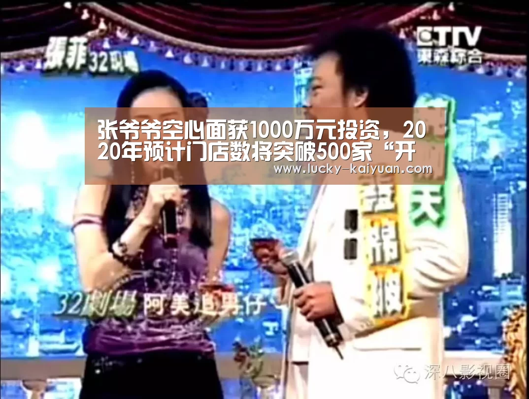 张爷爷空心面获1000万元投资,2020年预计门店数将突破500家“开元棋牌下载”(图2) 开云棋牌