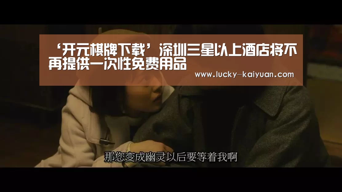 ‘开元棋牌下载’深圳三星以上酒店将不再提供一次性免费用品(图3) 开元棋牌app